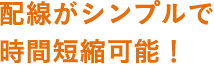 配線がシンプルで時間短縮可能!