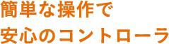 簡単な操作で安心のコントローラ