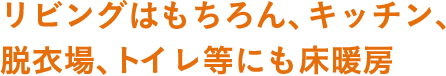 リビングはもちろん、キッチン、脱衣場、トイレ等にも床暖房が敷設でき、家具を避けたレイアウトも可能です。