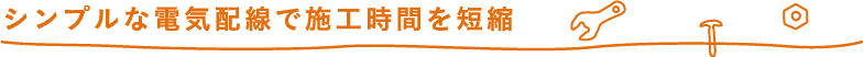 シンプルな電気配線で施工時間を短縮