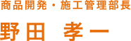 商品開発･施工管理部長 野田 孝一